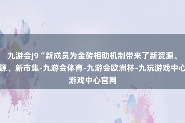 九游会J9“新成员为金砖相助机制带来了新资源、新能源、新市集-九游会体育-九游会欧洲杯-九玩游戏中心官网