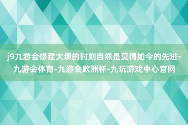 j9九游会修建大坝的时刻自然是莫得如今的先进-九游会体育-九游会欧洲杯-九玩游戏中心官网