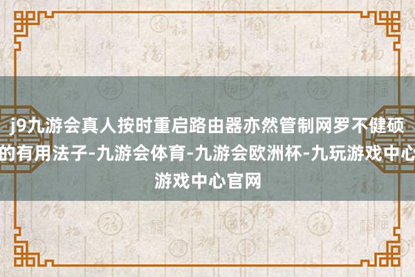 j9九游会真人按时重启路由器亦然管制网罗不健硕问题的有用法子-九游会体育-九游会欧洲杯-九玩游戏中心官网