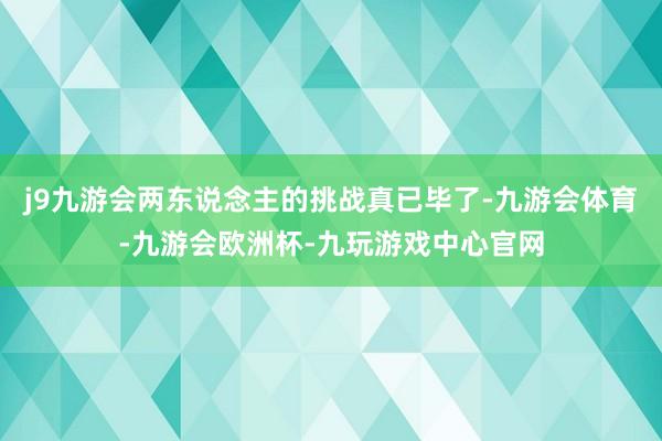 j9九游会两东说念主的挑战真已毕了-九游会体育-九游会欧洲杯-九玩游戏中心官网