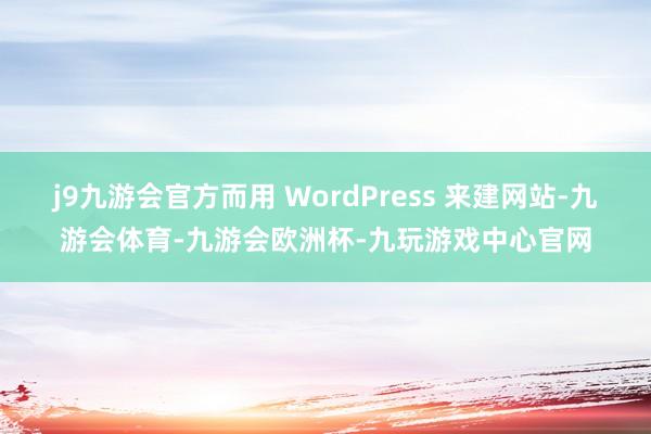 j9九游会官方而用 WordPress 来建网站-九游会体育-九游会欧洲杯-九玩游戏中心官网