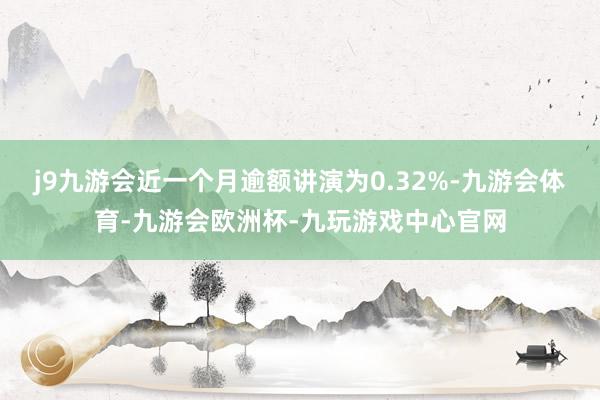 j9九游会近一个月逾额讲演为0.32%-九游会体育-九游会欧洲杯-九玩游戏中心官网