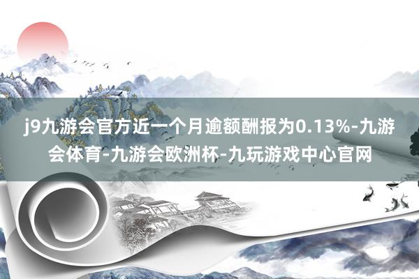 j9九游会官方近一个月逾额酬报为0.13%-九游会体育-九游会欧洲杯-九玩游戏中心官网