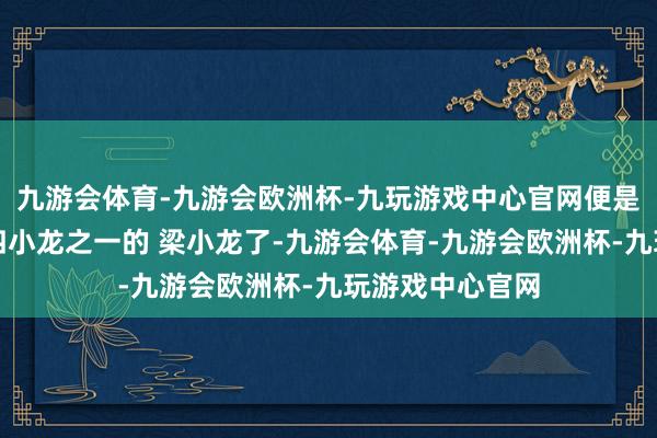 九游会体育-九游会欧洲杯-九玩游戏中心官网便是据说中的香港四小龙之一的 梁小龙了-九游会体育-九游会欧洲杯-九玩游戏中心官网