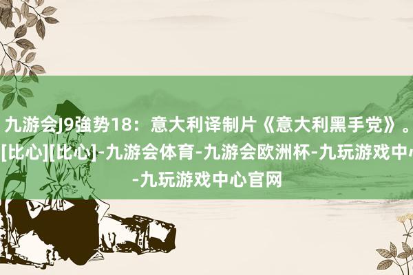 九游会J9強势18：意大利译制片《意大利黑手党》。[比心][比心][比心]-九游会体育-九游会欧洲杯-九玩游戏中心官网