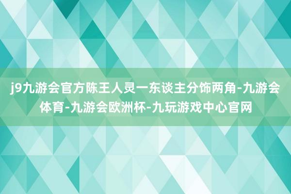 j9九游会官方陈王人灵一东谈主分饰两角-九游会体育-九游会欧洲杯-九玩游戏中心官网