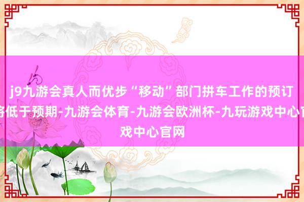 j9九游会真人而优步“移动”部门拼车工作的预订量将低于预期-九游会体育-九游会欧洲杯-九玩游戏中心官网