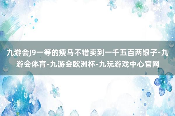 九游会J9一等的瘦马不错卖到一千五百两银子-九游会体育-九游会欧洲杯-九玩游戏中心官网