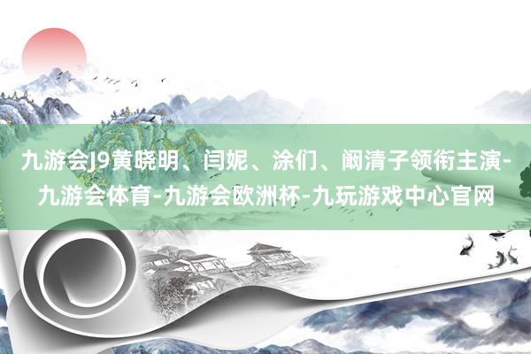 九游会J9黄晓明、闫妮、涂们、阚清子领衔主演-九游会体育-九游会欧洲杯-九玩游戏中心官网