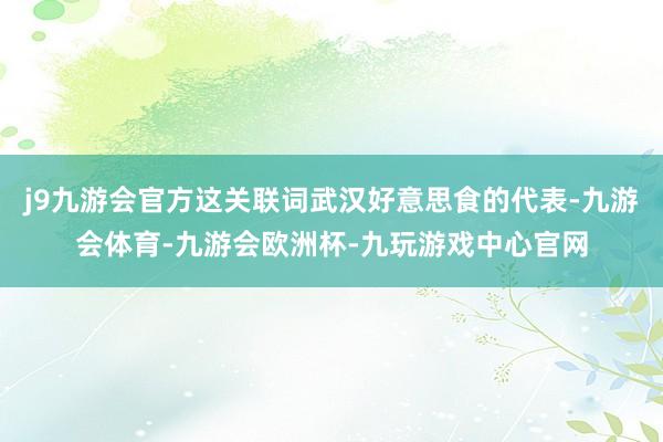 j9九游会官方这关联词武汉好意思食的代表-九游会体育-九游会欧洲杯-九玩游戏中心官网