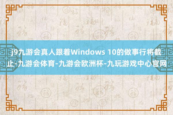 j9九游会真人跟着Windows 10的做事行将截止-九游会体育-九游会欧洲杯-九玩游戏中心官网