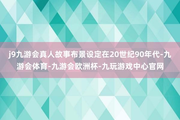 j9九游会真人故事布景设定在20世纪90年代-九游会体育-九游会欧洲杯-九玩游戏中心官网