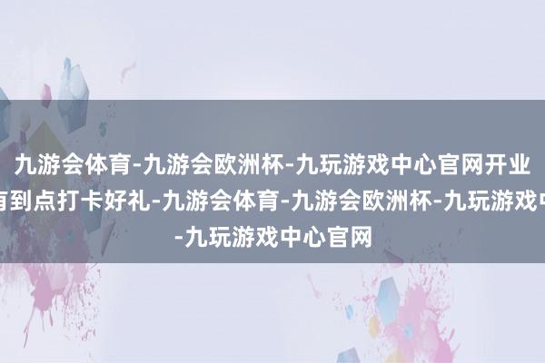 九游会体育-九游会欧洲杯-九玩游戏中心官网开业时期还有到点打卡好礼-九游会体育-九游会欧洲杯-九玩游戏中心官网