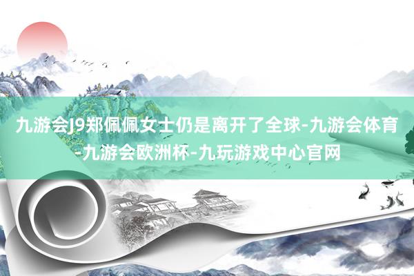 九游会J9郑佩佩女士仍是离开了全球-九游会体育-九游会欧洲杯-九玩游戏中心官网