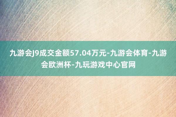 九游会J9成交金额57.04万元-九游会体育-九游会欧洲杯-九玩游戏中心官网