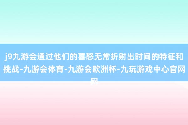 j9九游会通过他们的喜怒无常折射出时间的特征和挑战-九游会体育-九游会欧洲杯-九玩游戏中心官网