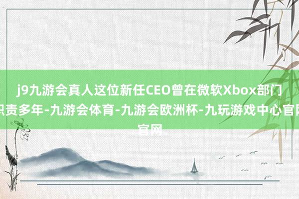 j9九游会真人这位新任CEO曾在微软Xbox部门职责多年-九游会体育-九游会欧洲杯-九玩游戏中心官网