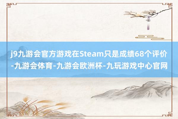 j9九游会官方游戏在Steam只是成绩68个评价-九游会体育-九游会欧洲杯-九玩游戏中心官网