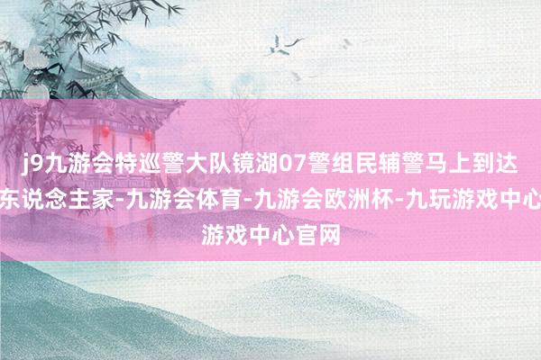 j9九游会特巡警大队镜湖07警组民辅警马上到达该户东说念主家-九游会体育-九游会欧洲杯-九玩游戏中心官网