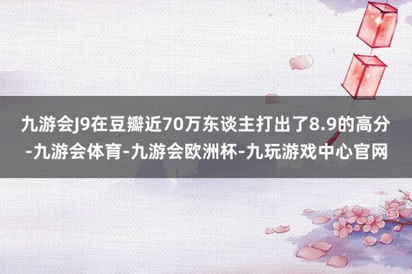 九游会J9在豆瓣近70万东谈主打出了8.9的高分-九游会体育-九游会欧洲杯-九玩游戏中心官网