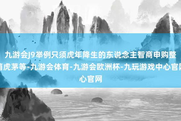 九游会J9举例只须虎年降生的东说念主智商申购整箱虎茅等-九游会体育-九游会欧洲杯-九玩游戏中心官网