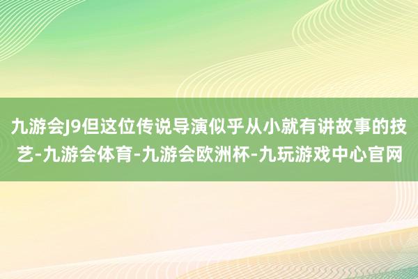 九游会J9但这位传说导演似乎从小就有讲故事的技艺-九游会体育-九游会欧洲杯-九玩游戏中心官网