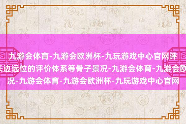 九游会体育-九游会欧洲杯-九玩游戏中心官网评价价值取向缺少具有长边远位的评价体系等骨子景况-九游会体育-九游会欧洲杯-九玩游戏中心官网