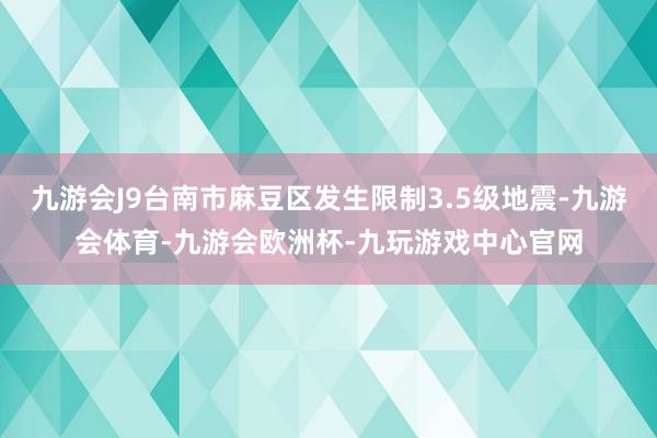 九游会J9台南市麻豆区发生限制3.5级地震-九游会体育-九游会欧洲杯-九玩游戏中心官网