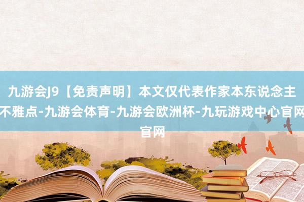 九游会J9【免责声明】本文仅代表作家本东说念主不雅点-九游会体育-九游会欧洲杯-九玩游戏中心官网