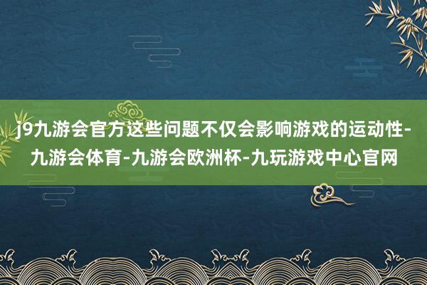 j9九游会官方这些问题不仅会影响游戏的运动性-九游会体育-九游会欧洲杯-九玩游戏中心官网