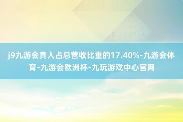 j9九游会真人占总营收比重的17.40%-九游会体育-九游会欧洲杯-九玩游戏中心官网