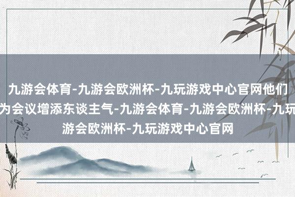 九游会体育-九游会欧洲杯-九玩游戏中心官网他们的存在也不祥为会议增添东谈主气-九游会体育-九游会欧洲杯-九玩游戏中心官网