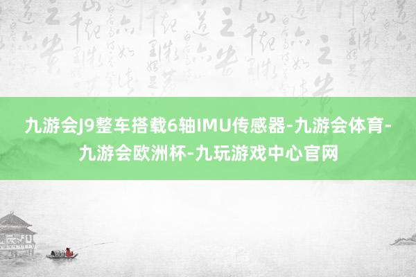 九游会J9整车搭载6轴IMU传感器-九游会体育-九游会欧洲杯-九玩游戏中心官网