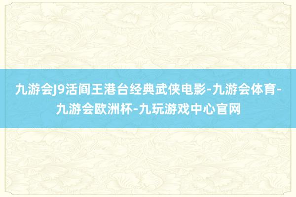 九游会J9活阎王港台经典武侠电影-九游会体育-九游会欧洲杯-九玩游戏中心官网