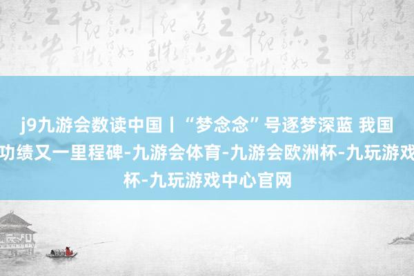 j9九游会数读中国丨“梦念念”号逐梦深蓝 我国深海探伤功绩又一里程碑-九游会体育-九游会欧洲杯-九玩游戏中心官网