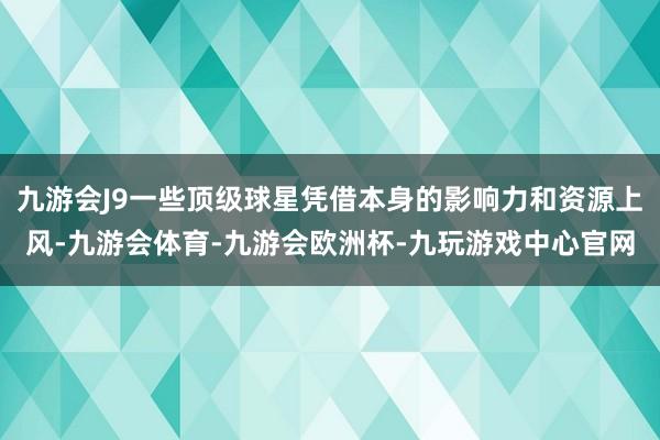 九游会J9一些顶级球星凭借本身的影响力和资源上风-九游会体育-九游会欧洲杯-九玩游戏中心官网