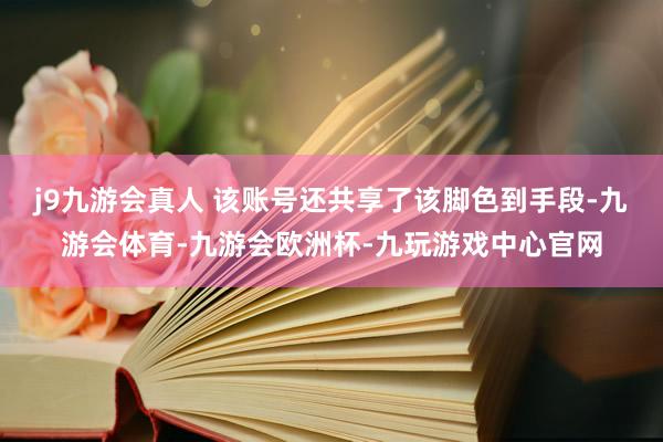 j9九游会真人 该账号还共享了该脚色到手段-九游会体育-九游会欧洲杯-九玩游戏中心官网