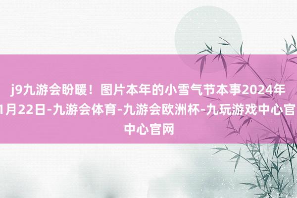 j9九游会盼暖！图片本年的小雪气节本事2024年11月22日-九游会体育-九游会欧洲杯-九玩游戏中心官网