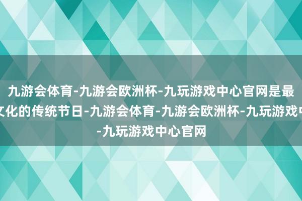 九游会体育-九游会欧洲杯-九玩游戏中心官网是最具中汉文化的传统节日-九游会体育-九游会欧洲杯-九玩游戏中心官网