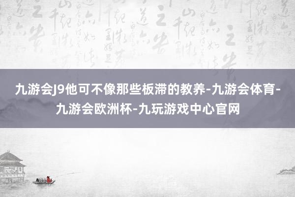 九游会J9他可不像那些板滞的教养-九游会体育-九游会欧洲杯-九玩游戏中心官网