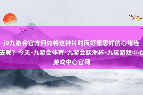 j9九游会官方何如将这种片时而好意思好的心绪连接下去呢？今天-九游会体育-九游会欧洲杯-九玩游戏中心官网