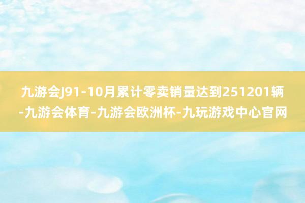 九游会J91-10月累计零卖销量达到251201辆-九游会体育-九游会欧洲杯-九玩游戏中心官网