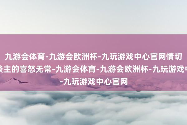 九游会体育-九游会欧洲杯-九玩游戏中心官网情切普通东谈主的喜怒无常-九游会体育-九游会欧洲杯-九玩游戏中心官网