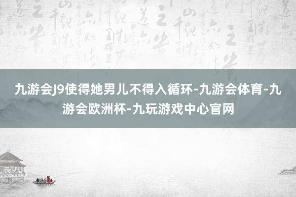 九游会J9使得她男儿不得入循环-九游会体育-九游会欧洲杯-九玩游戏中心官网