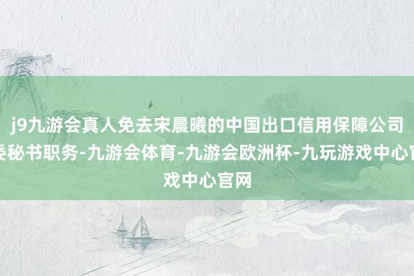 j9九游会真人免去宋晨曦的中国出口信用保障公司党委秘书职务-九游会体育-九游会欧洲杯-九玩游戏中心官网