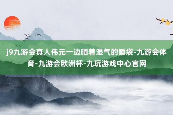 j9九游会真人伟元一边晒着湿气的睡袋-九游会体育-九游会欧洲杯-九玩游戏中心官网