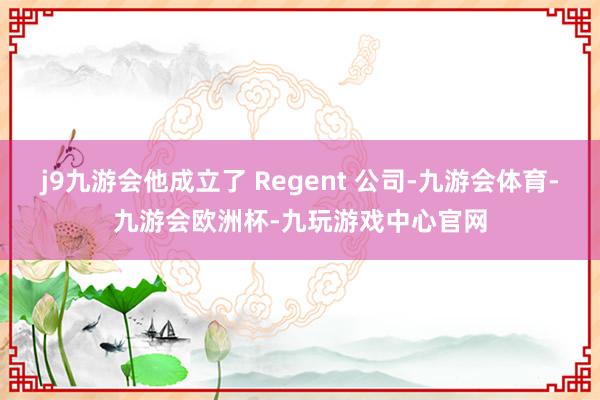 j9九游会他成立了 Regent 公司-九游会体育-九游会欧洲杯-九玩游戏中心官网