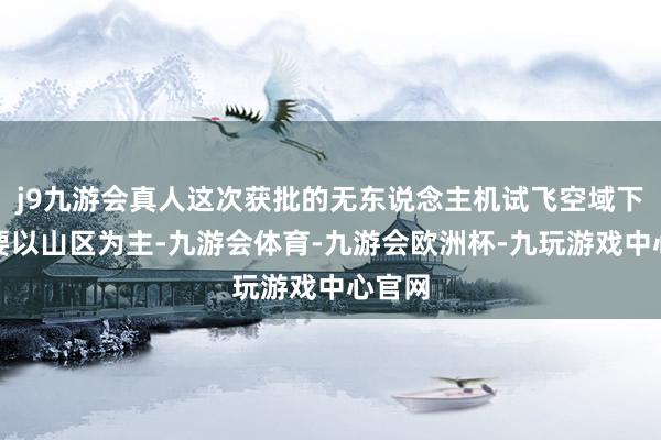 j9九游会真人这次获批的无东说念主机试飞空域下方主要以山区为主-九游会体育-九游会欧洲杯-九玩游戏中心官网