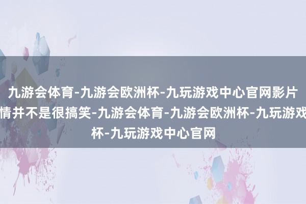 九游会体育-九游会欧洲杯-九玩游戏中心官网影片自己的剧情并不是很搞笑-九游会体育-九游会欧洲杯-九玩游戏中心官网