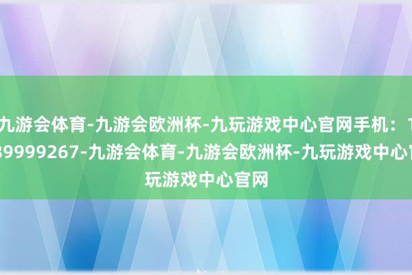 九游会体育-九游会欧洲杯-九玩游戏中心官网手机：13989999267-九游会体育-九游会欧洲杯-九玩游戏中心官网